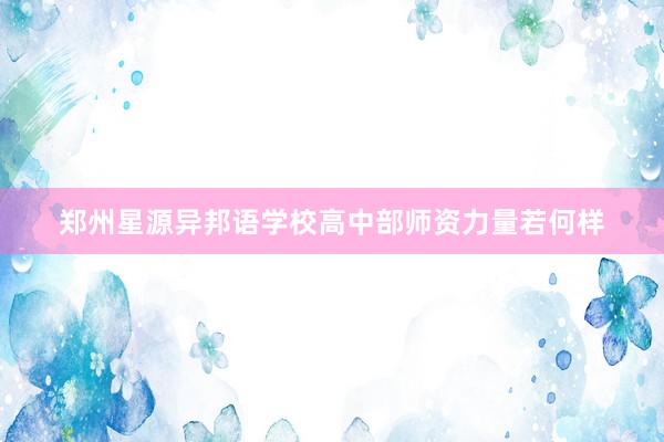 郑州星源异邦语学校高中部师资力量若何样