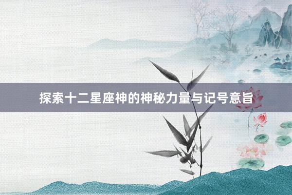探索十二星座神的神秘力量与记号意旨