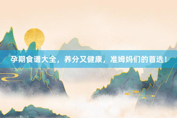 孕期食谱大全，养分又健康，准姆妈们的首选！