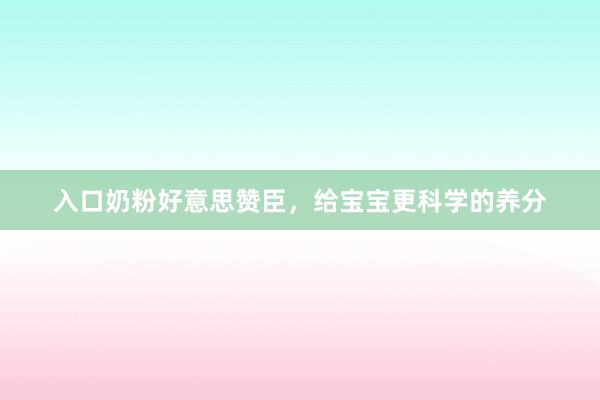 入口奶粉好意思赞臣，给宝宝更科学的养分