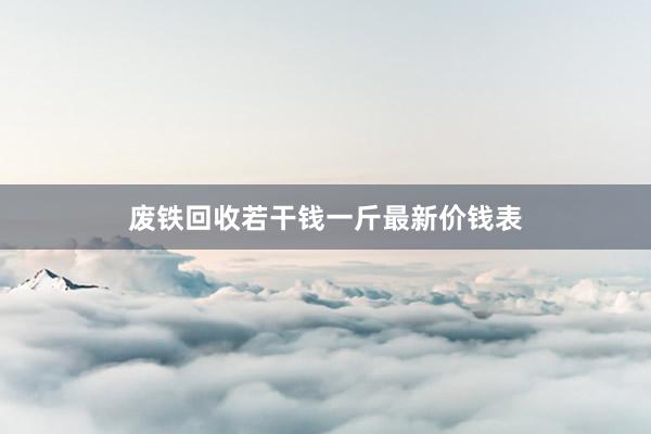 废铁回收若干钱一斤最新价钱表