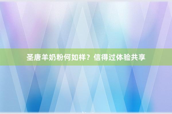 圣唐羊奶粉何如样？信得过体验共享
