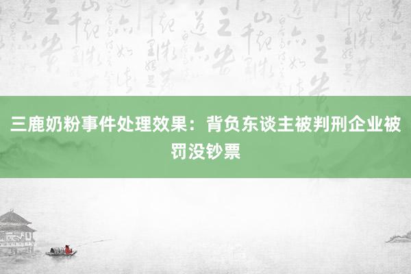 三鹿奶粉事件处理效果：背负东谈主被判刑企业被罚没钞票