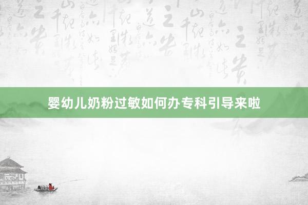 婴幼儿奶粉过敏如何办专科引导来啦