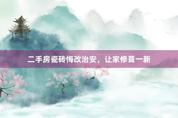 二手房瓷砖悔改治安，让家修葺一新