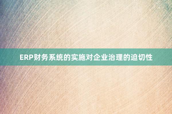 ERP财务系统的实施对企业治理的迫切性